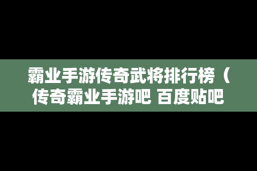 霸业手游传奇武将排行榜（传奇霸业手游吧 百度贴吧）