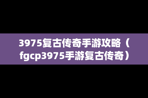 3975复古传奇手游攻略（fgcp3975手游复古传奇）