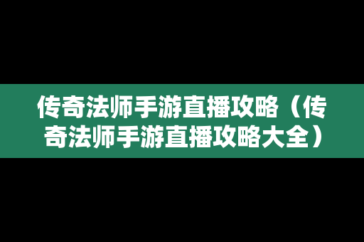 传奇法师手游直播攻略（传奇法师手游直播攻略大全）