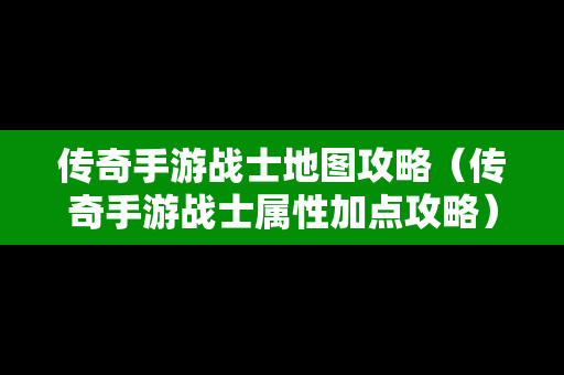 传奇手游战士地图攻略（传奇手游战士属性加点攻略）