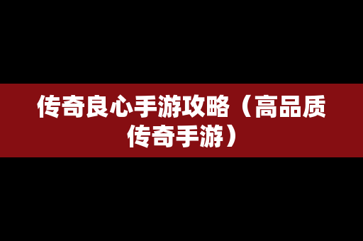 传奇良心手游攻略（高品质传奇手游）