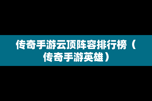 传奇手游云顶阵容排行榜（传奇手游英雄）