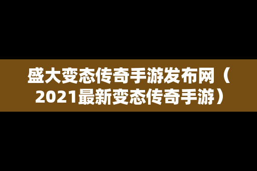 盛大变态传奇手游发布网（2021最新变态传奇手游）