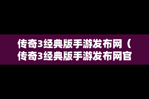 传奇3经典版手游发布网（传奇3经典版手游发布网官网）