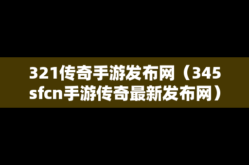 321传奇手游发布网（345sfcn手游传奇最新发布网）