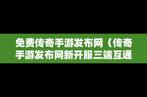 免费传奇手游发布网（传奇手游发布网新开服三端互通）