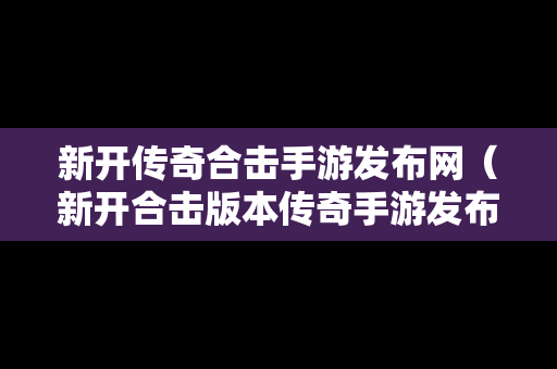 新开传奇合击手游发布网（新开合击版本传奇手游发布网站有哪些）