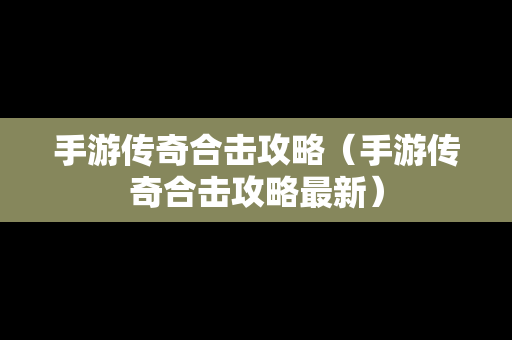 手游传奇合击攻略（手游传奇合击攻略最新）