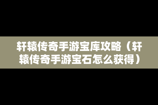 轩辕传奇手游宝库攻略（轩辕传奇手游宝石怎么获得）