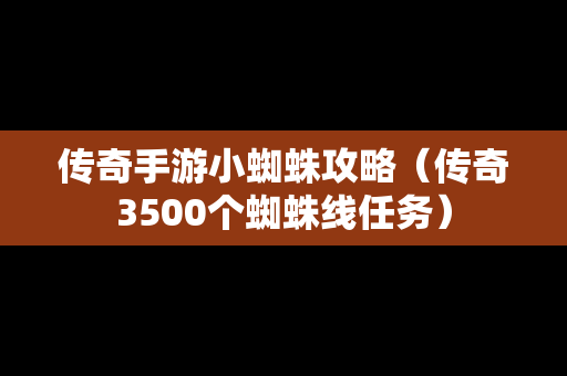 传奇手游小蜘蛛攻略（传奇3500个蜘蛛线任务）