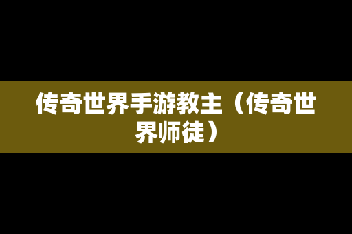 传奇世界手游教主（传奇世界师徒）