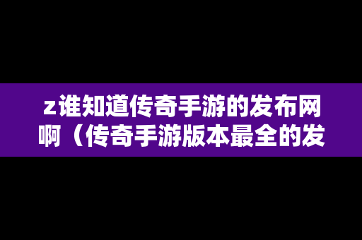 z谁知道传奇手游的发布网啊（传奇手游版本最全的发布网站）