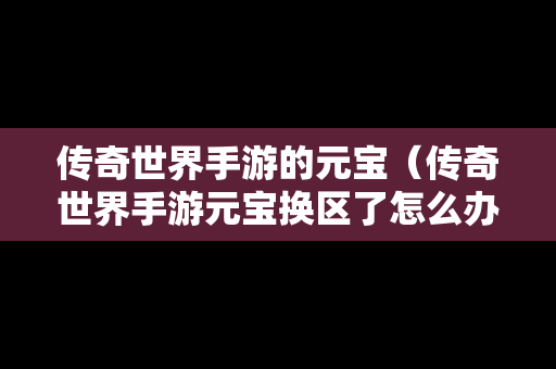 传奇世界手游的元宝（传奇世界手游元宝换区了怎么办）