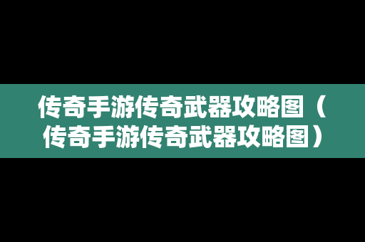 传奇手游传奇武器攻略图（传奇手游传奇武器攻略图）