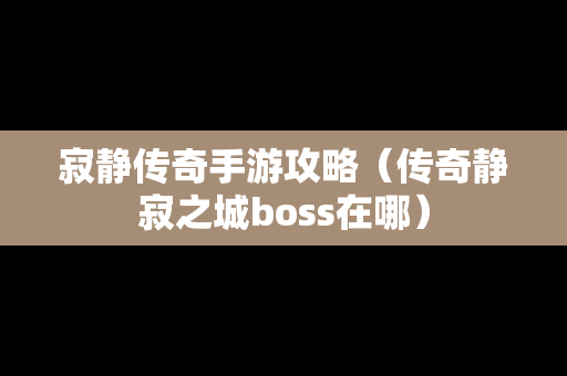 寂静传奇手游攻略（传奇静寂之城boss在哪）