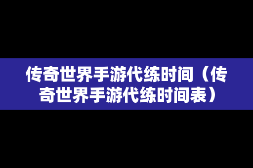 传奇世界手游代练时间（传奇世界手游代练时间表）