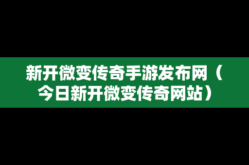 新开微变传奇手游发布网（今日新开微变传奇网站）