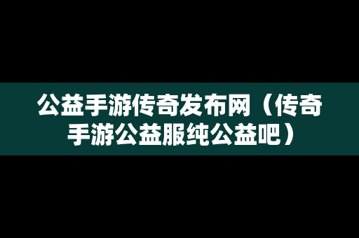 公益手游传奇发布网（传奇手游公益服纯公益吧）