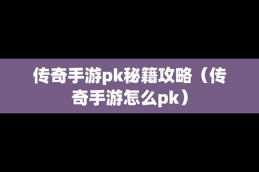 传奇手游pk秘籍攻略（传奇手游怎么pk）