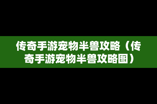 传奇手游宠物半兽攻略（传奇手游宠物半兽攻略图）