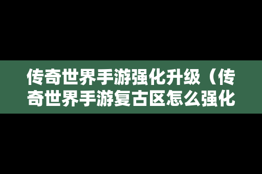 传奇世界手游强化升级（传奇世界手游复古区怎么强化加6加7的装备）