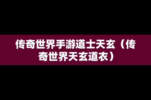 传奇世界手游道士天玄（传奇世界天玄道衣）