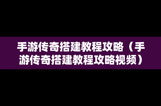 手游传奇搭建教程攻略（手游传奇搭建教程攻略视频）