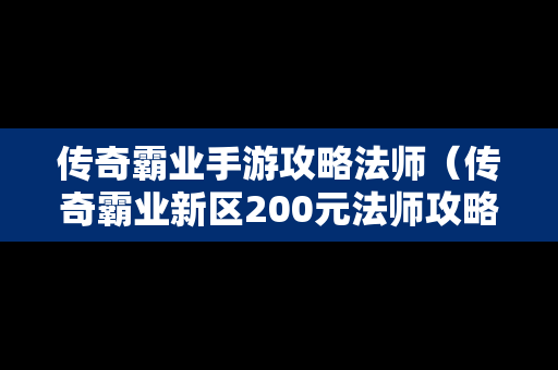 传奇霸业手游攻略法师（传奇霸业新区200元法师攻略）