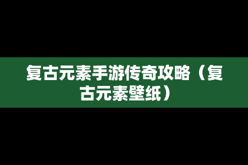 复古元素手游传奇攻略（复古元素壁纸）