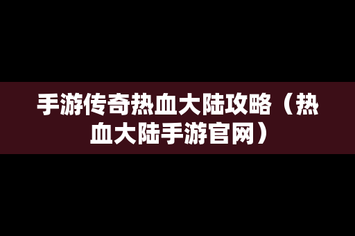 手游传奇热血大陆攻略（热血大陆手游官网）