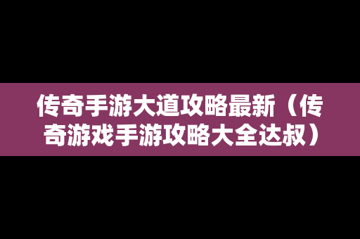 传奇手游大道攻略最新（传奇游戏手游攻略大全达叔）