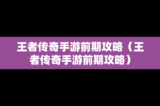 王者传奇手游前期攻略（王者传奇手游前期攻略）