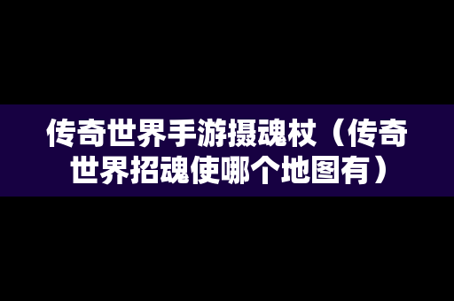 传奇世界手游摄魂杖（传奇世界招魂使哪个地图有）