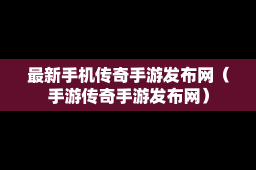 最新手机传奇手游发布网（手游传奇手游发布网）