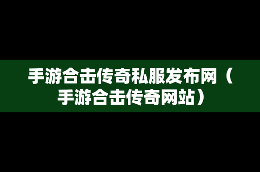 手游合击传奇私服发布网（手游合击传奇网站）