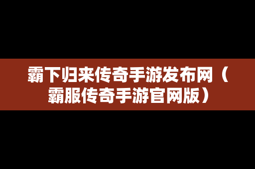 霸下归来传奇手游发布网（霸服传奇手游官网版）