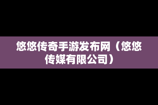 悠悠传奇手游发布网（悠悠传媒有限公司）