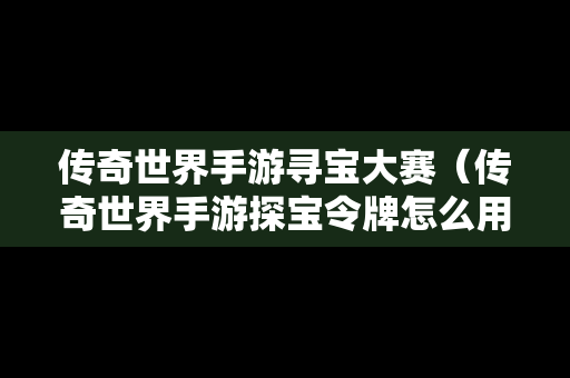 传奇世界手游寻宝大赛（传奇世界手游探宝令牌怎么用）