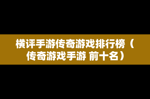 横评手游传奇游戏排行榜（传奇游戏手游 前十名）