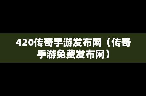 420传奇手游发布网（传奇手游免费发布网）