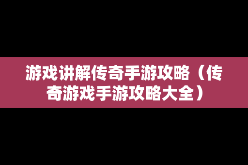 游戏讲解传奇手游攻略（传奇游戏手游攻略大全）