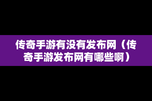 传奇手游有没有发布网（传奇手游发布网有哪些啊）