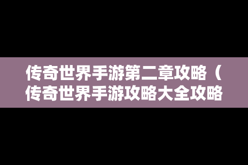 传奇世界手游第二章攻略（传奇世界手游攻略大全攻略）