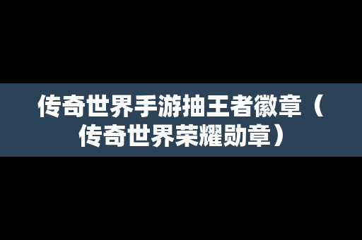 传奇世界手游抽王者徽章（传奇世界荣耀勋章）