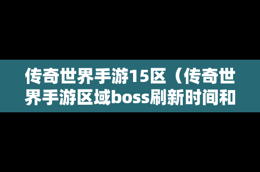 传奇世界手游15区（传奇世界手游区域boss刷新时间和地点）