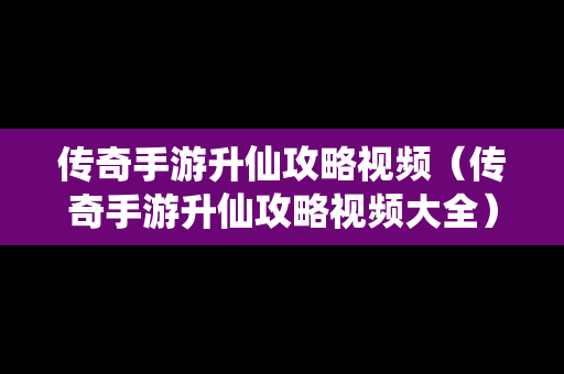 传奇手游升仙攻略视频（传奇手游升仙攻略视频大全）