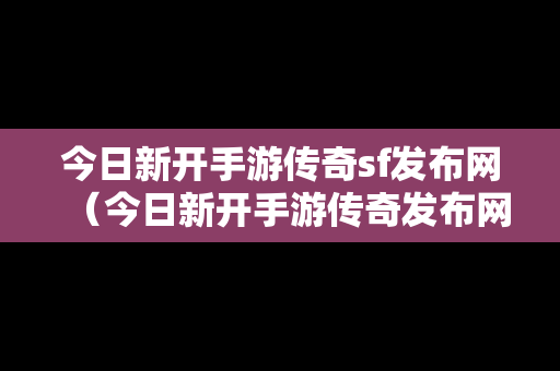 今日新开手游传奇sf发布网（今日新开手游传奇发布网站）