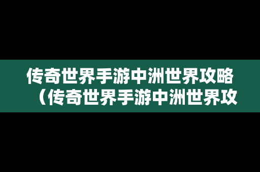 传奇世界手游中洲世界攻略（传奇世界手游中洲世界攻略大全）