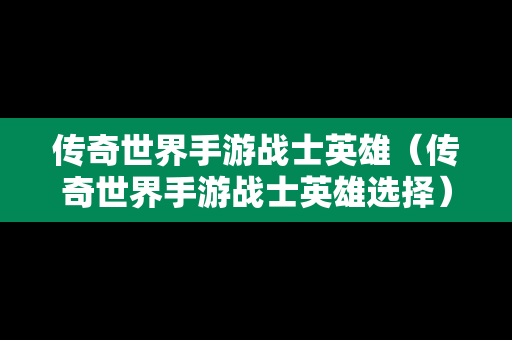 传奇世界手游战士英雄（传奇世界手游战士英雄选择）