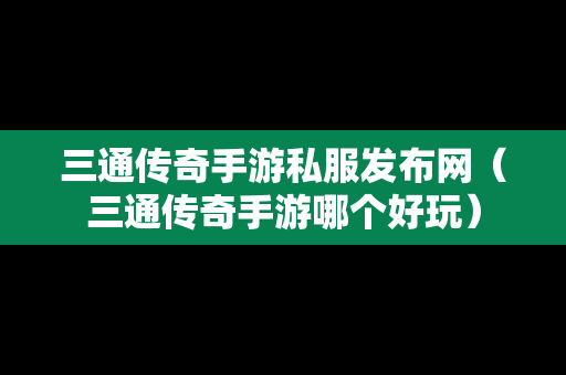 三通传奇手游私服发布网（三通传奇手游哪个好玩）